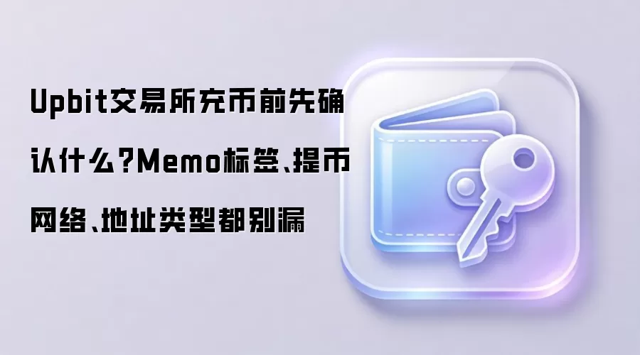 Upbit交易所充币前先确认什么？Memo标签、提币网络、地址类型都别漏