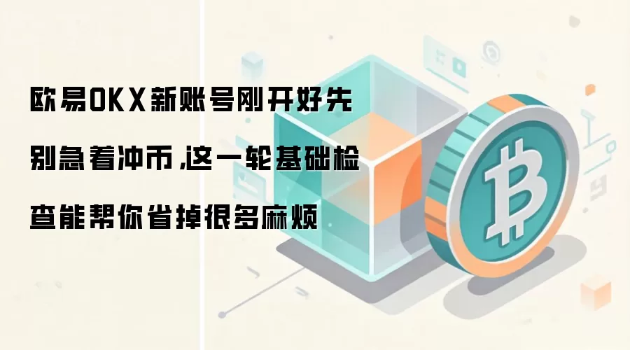 欧易OKX新账号刚开好先别急着冲币，这一轮基础检查能帮你省掉很多麻烦