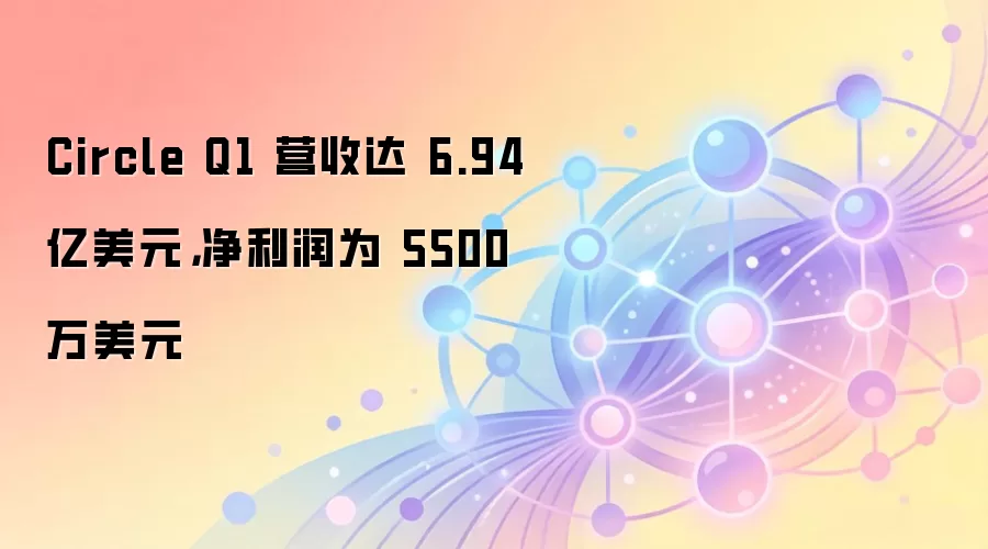 Circle Q1 营收达 6.94 亿美元,净利润为 5500 万美元