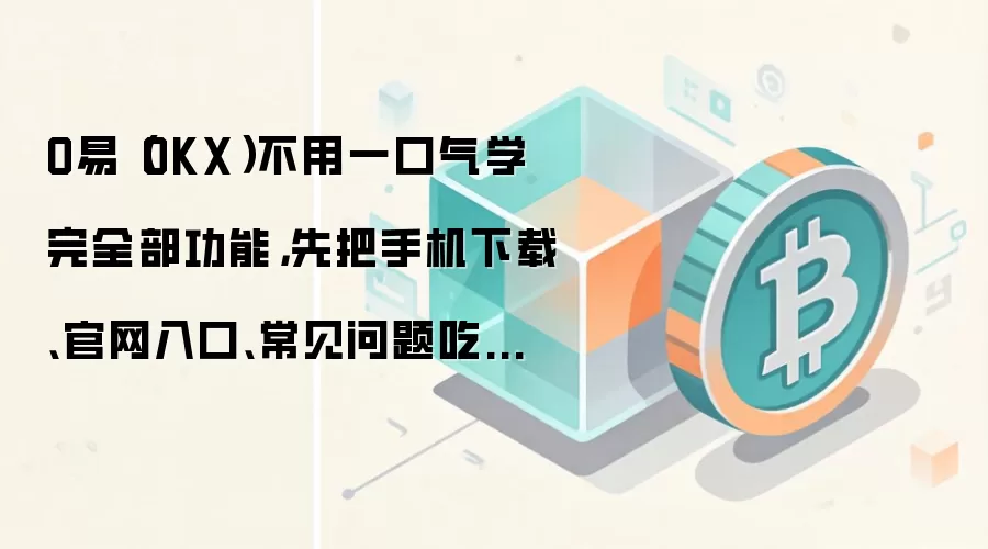 O易(OKX)不用一口气学完全部功能,先把手机下载、官网入口、常见问题吃透就够用
