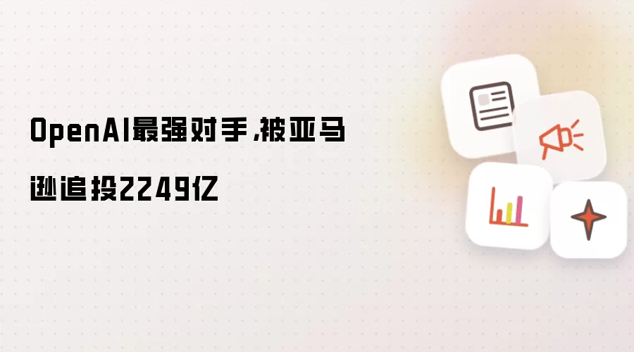OpenAI最强对手，被亚马逊追投2249亿