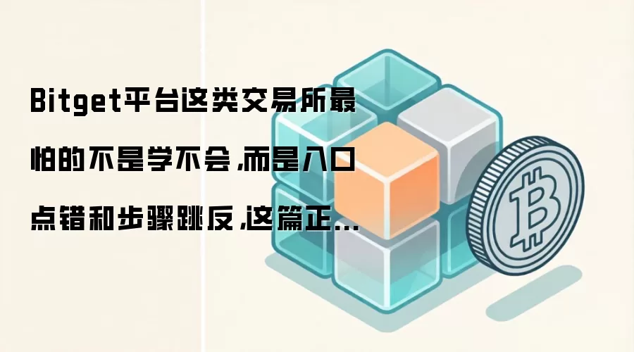 Bitget平台这类交易所最怕的不是学不会，而是入口点错和步骤跳反，这篇正好补上