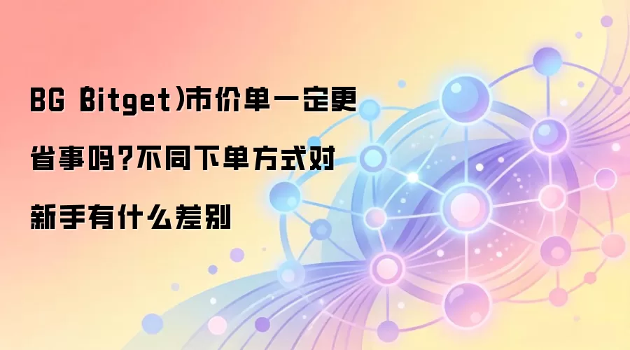 BG(Bitget)市价单一定更省事吗?不同下单方式对新手有什么差别