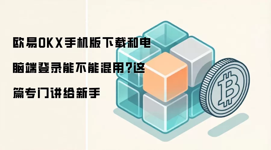 欧易OKX手机版下载和电脑端登录能不能混用？这篇专门讲给新手