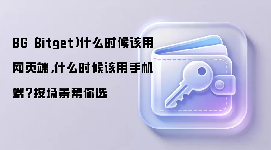 BG（Bitget）什么时候该用网页端，什么时候该用手机端？按场景帮你选