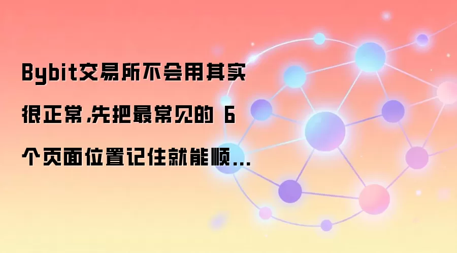Bybit交易所不会用其实很正常，先把最常见的 6 个页面位置记住就能顺很多