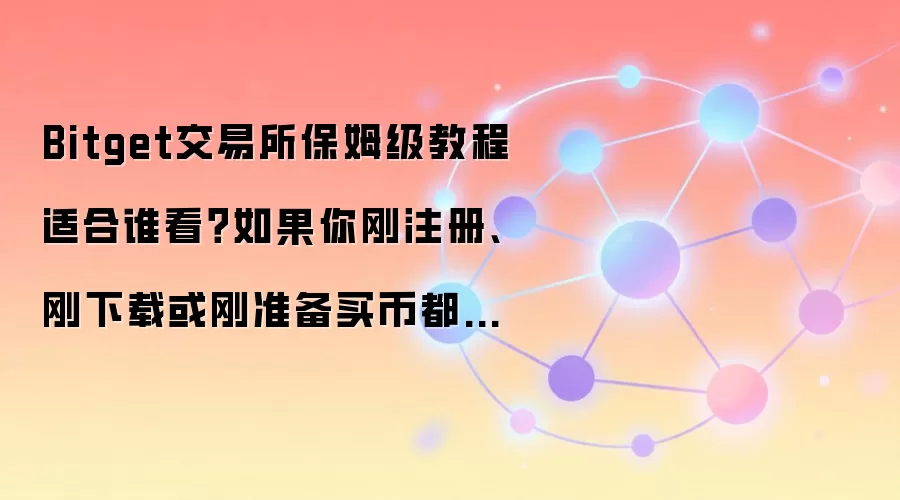 Bitget交易所保姆级教程适合谁看?如果你刚注册、刚下载或刚准备买币都用得上