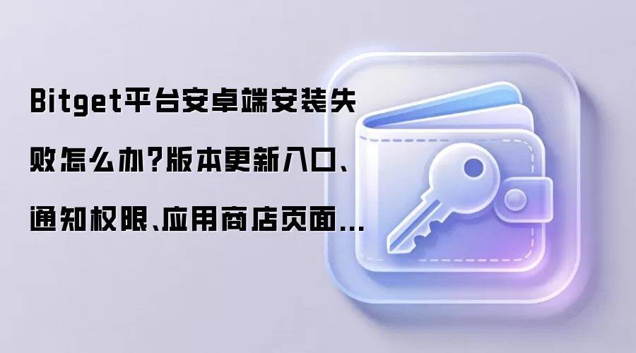 Bitget平台安卓端安装失败怎么办?版本更新入口、通知权限、应用商店页面逐个排