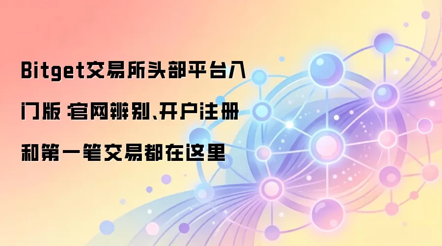 Bitget交易所头部平台入门版:官网辨别、开户注册和第一笔交易都在这里