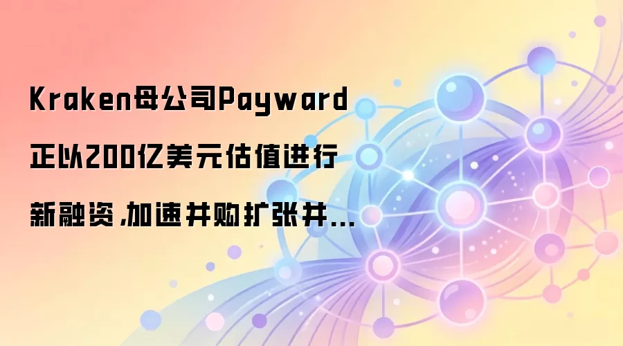 Kraken母公司Payward正以200亿美元估值进行新融资，加速并购扩张并推进IPO准备