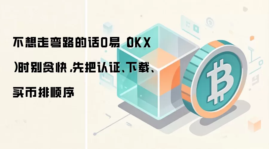 不想走弯路的话O易（OKX）时别贪快，先把认证、下载、买币排顺序