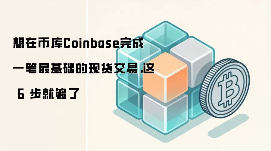 想在币库Coinbase完成一笔最基础的现货交易,这 6 步就够了
