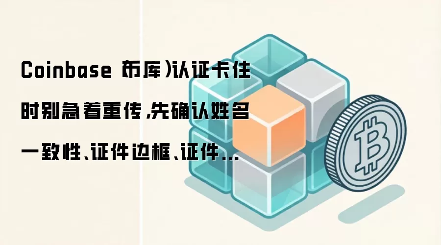 Coinbase认证卡住时,优先检查姓名一致性、证件边框完整性与证件类型选择