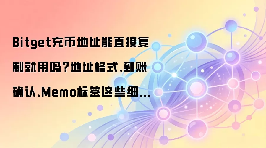 Bitget充币地址能直接复制就用吗?地址格式、到账确认、Memo标签这些细节先确认