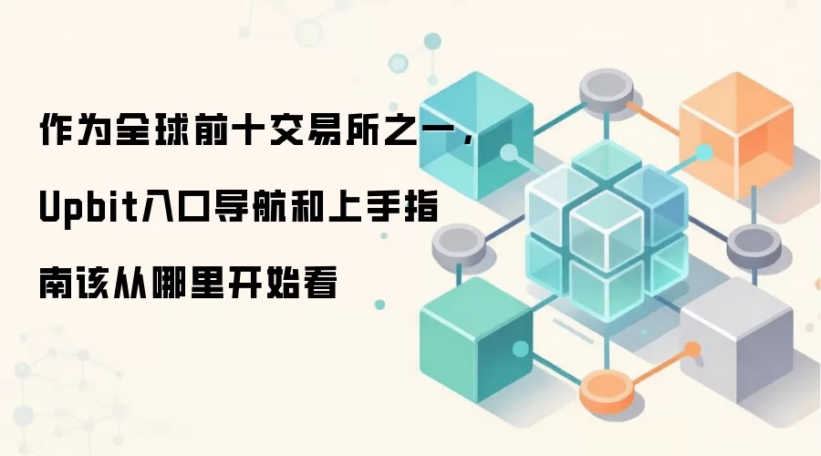 作为全球前十交易所之一，Upbit入口导航和上手指南该从哪里开始看