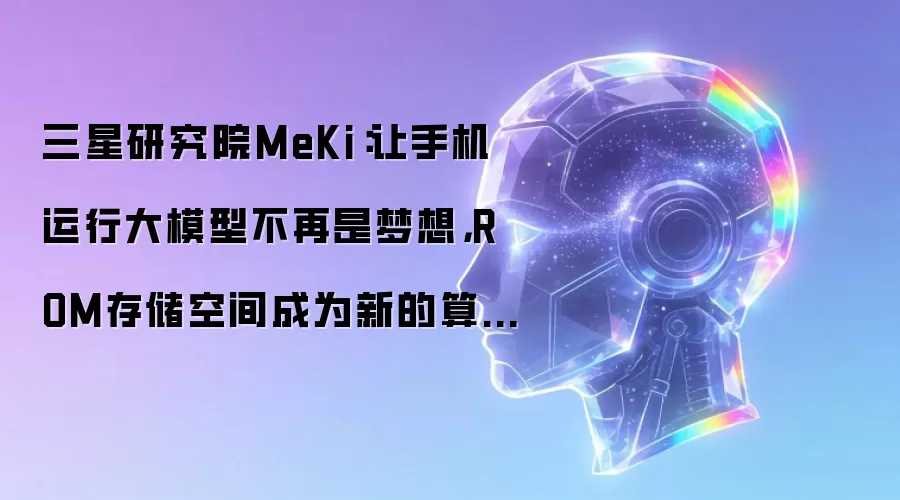 三星研究院MeKi：让手机运行大模型不再是梦想，ROM存储空间成为新的算力源泉