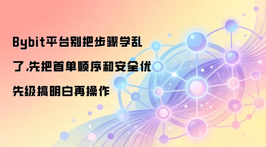Bybit平台别把步骤学乱了，先把首单顺序和安全优先级搞明白再操作