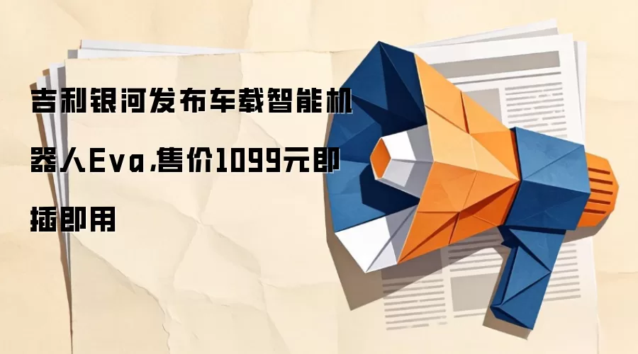 吉利银河发布车载智能机器人Eva,售价1099元即插即用