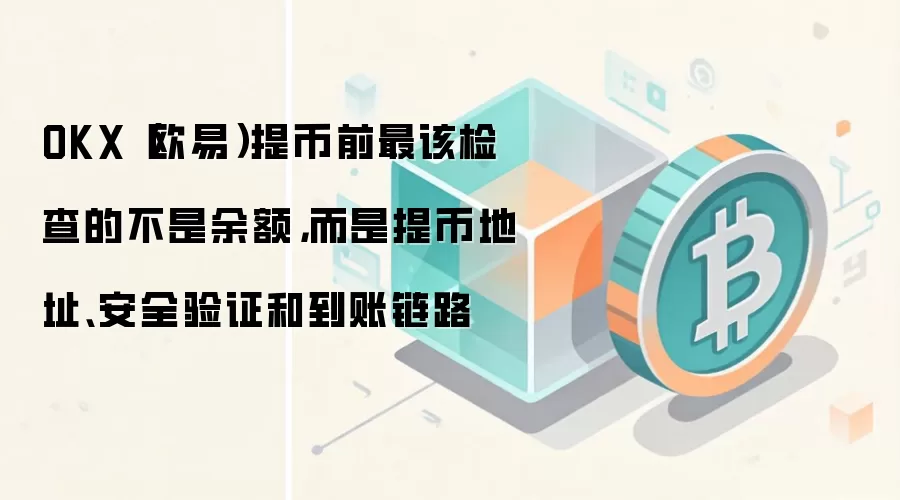 OKX（欧易）提币前最该检查的不是余额，而是提币地址、安全验证和到账链路