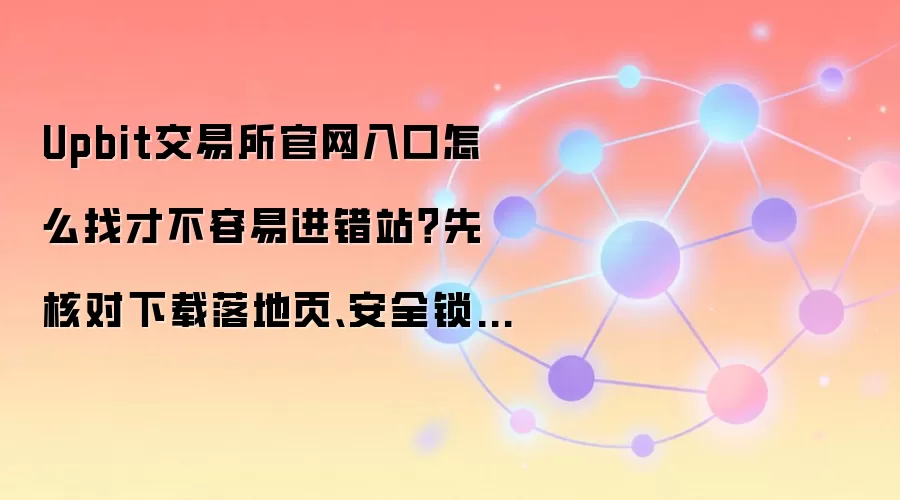 Upbit交易所官网入口怎么找才不容易进错站？先核对下载落地页、安全锁图标和书签收藏页