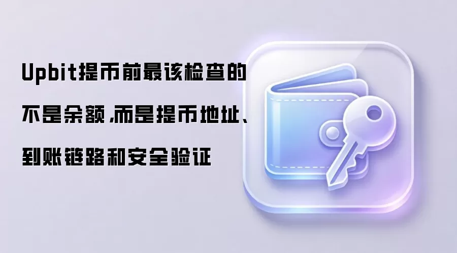 Upbit提币前最该检查的不是余额，而是提币地址、到账链路和安全验证