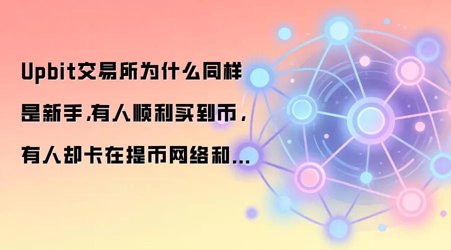 Upbit交易所为什么同样是新手，有人顺利买到币，有人却卡在提币网络和支付方式