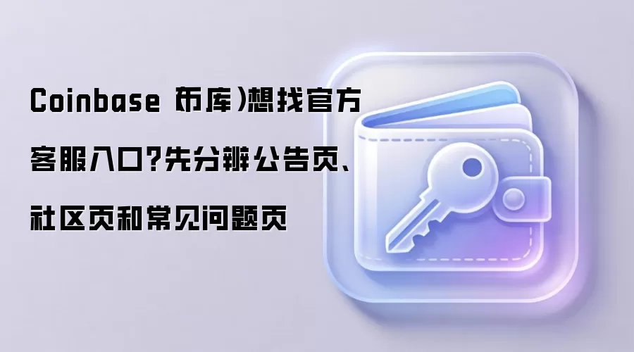 Coinbase（币库）想找官方客服入口？先分辨公告页、社区页和常见问题页
