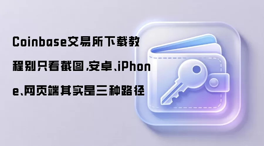 Coinbase交易所下载教程别只看截图，安卓、iPhone、网页端其实是三种路径
