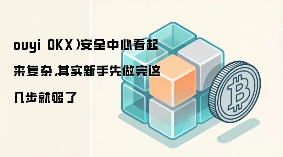 ouyi（OKX）安全中心看起来复杂，其实新手先做完这几步就够了