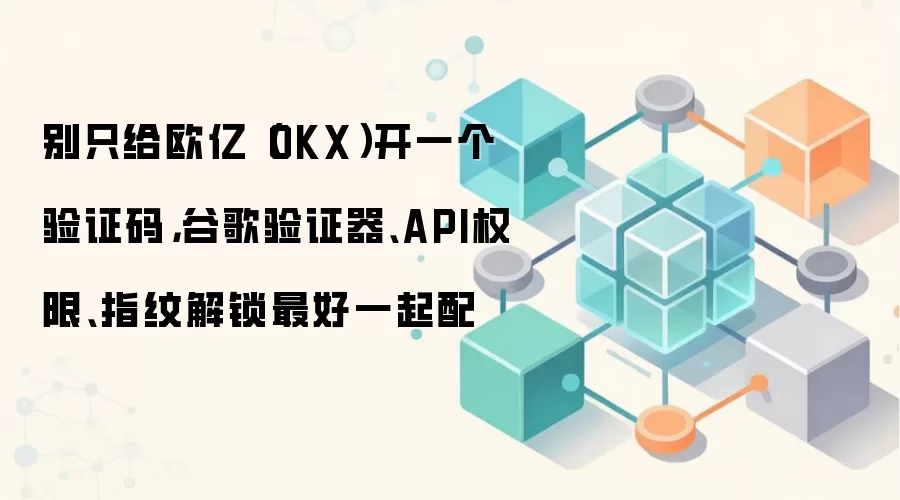 别只给欧亿（OKX）开一个验证码，谷歌验证器、API权限、指纹解锁最好一起配