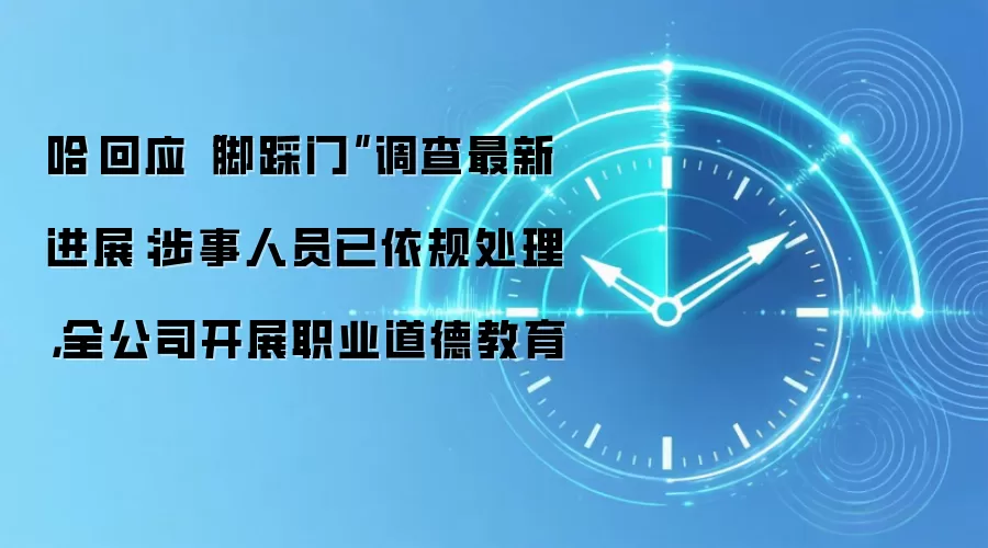 哈啰回应“脚踩门”调查最新进展：涉事人员已依规处理，全公司开展职业道德教育