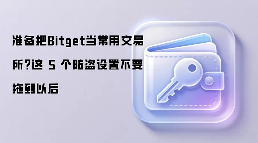 准备把Bitget当常用交易所?这 5 个防盗设置不要拖到以后
