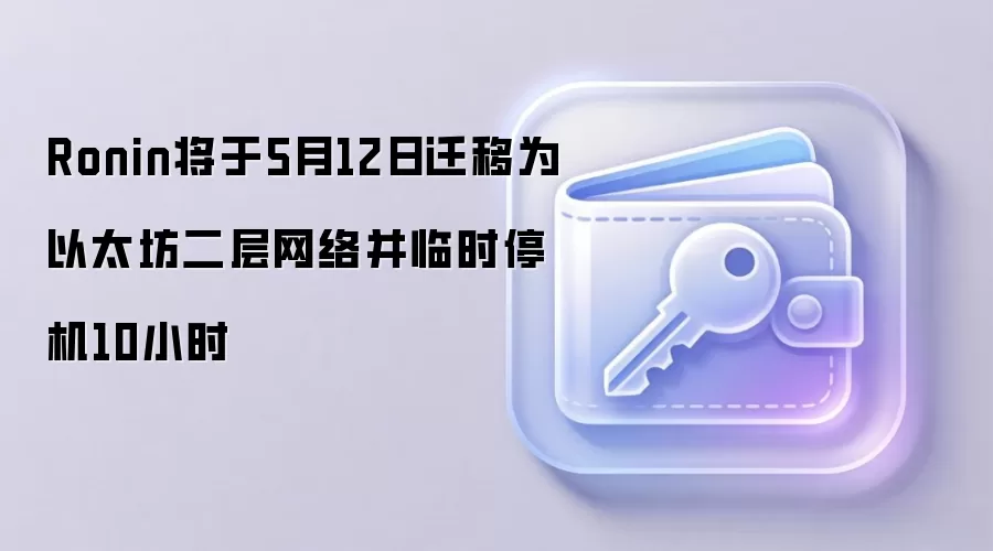 Ronin将于5月12日迁移为以太坊二层网络并临时停机10小时