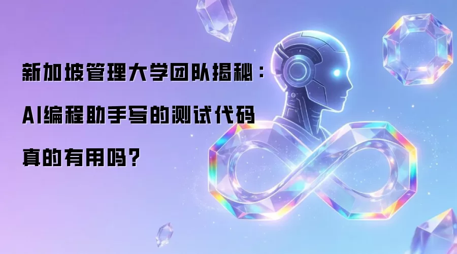 新加坡管理大学团队揭秘:AI编程助手写的测试代码真的有用吗?