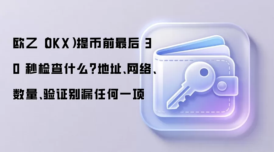 欧乙(OKX)提币前最后 30 秒检查什么?地址、网络、数量、验证别漏任何一项
