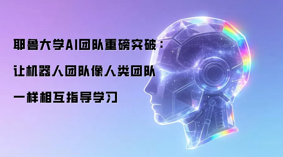 耶鲁大学AI团队重磅突破:让机器人团队像人类团队一样相互指导学习