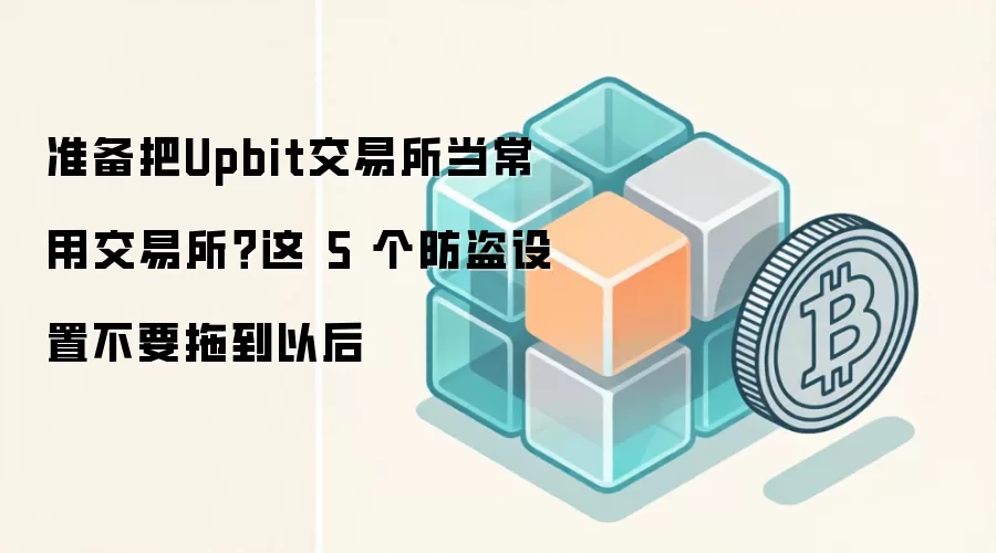 准备把Upbit交易所当常用交易所？这 5 个防盗设置不要拖到以后