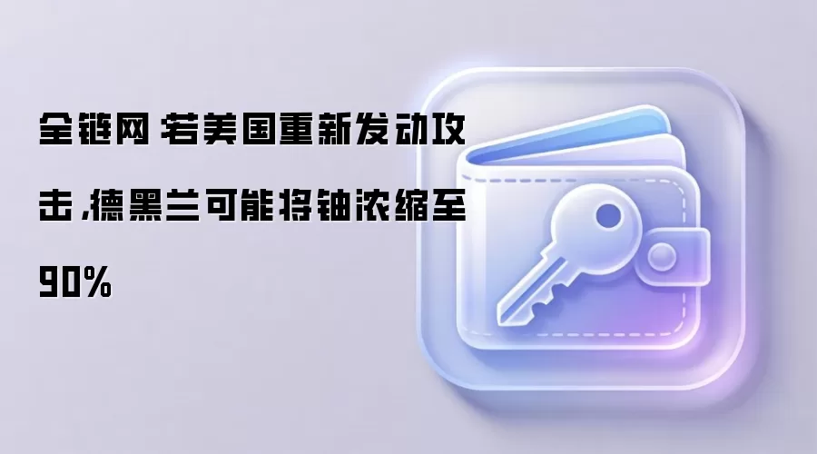 全链网：若美国重新发动攻击，德黑兰可能将铀浓缩至90%