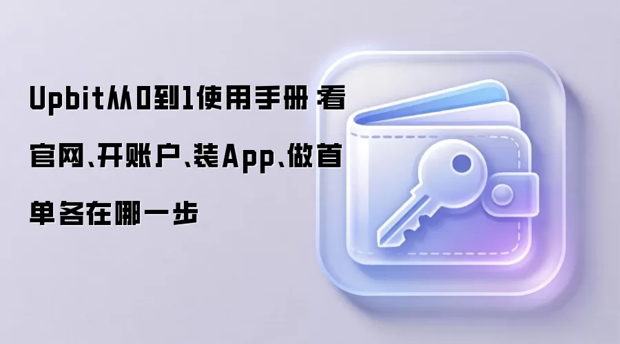 Upbit从0到1使用手册：看官网、开账户、装App、做首单各在哪一步