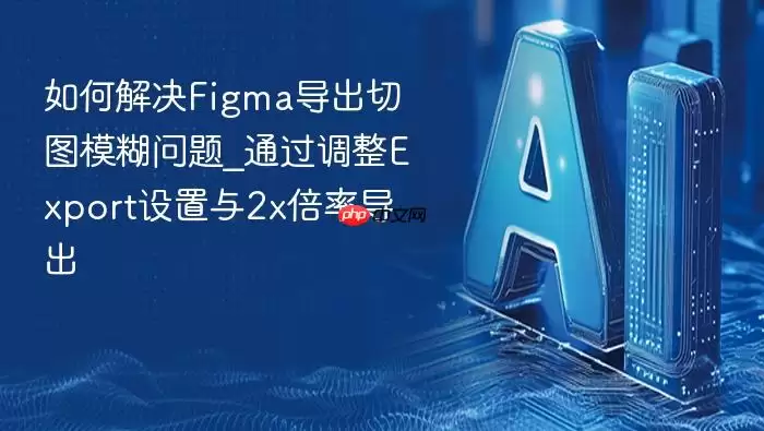 如何解决Figma导出切图模糊问题_通过调整Export设置与2x倍率导出