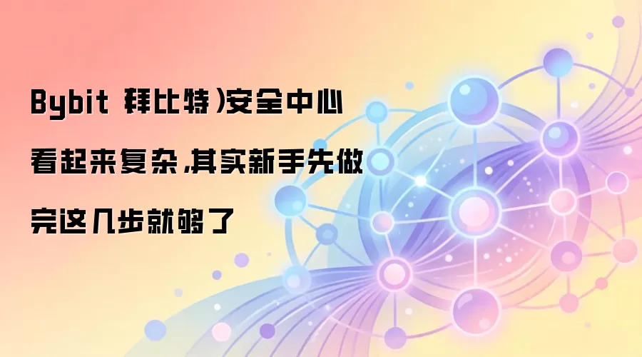 Bybit（拜比特）安全中心看起来复杂，其实新手先做完这几步就够了