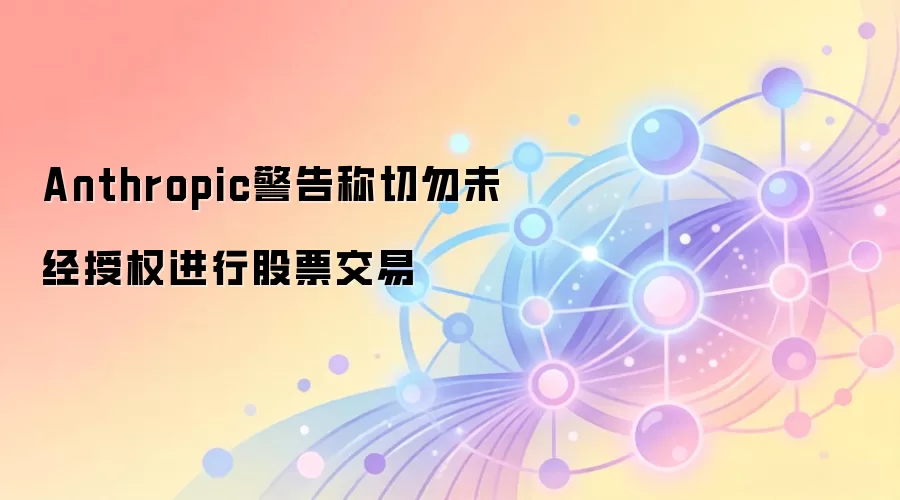 Anthropic官方警告：警惕未经授权的股权代币化交易风险