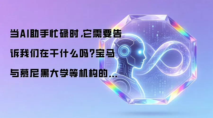 当AI助手忙碌时,它需要告诉我们在干什么吗?宝马与慕尼黑大学等机构的最新发现