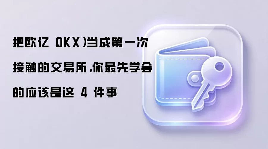 把欧亿（OKX）当成第一次接触的交易所，你最先学会的应该是这 4 件事
