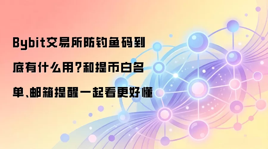 Bybit交易所防钓鱼码到底有什么用？和提币白名单、邮箱提醒一起看更好懂