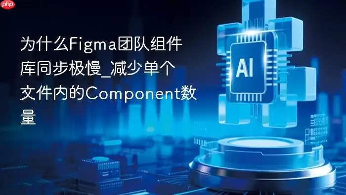 为什么Figma团队组件库同步极慢_减少单个文件内的Component数量