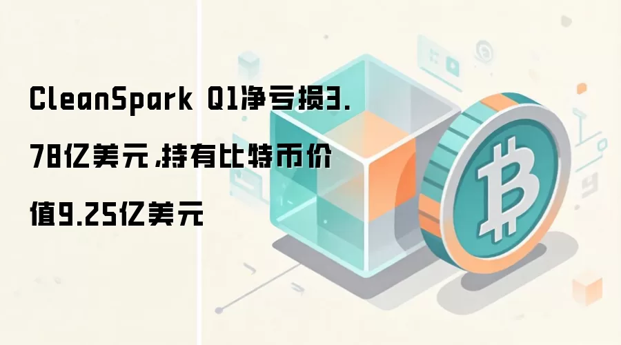 CleanSpark Q1净亏损3.78亿美元,持有比特币价值9.25亿美元