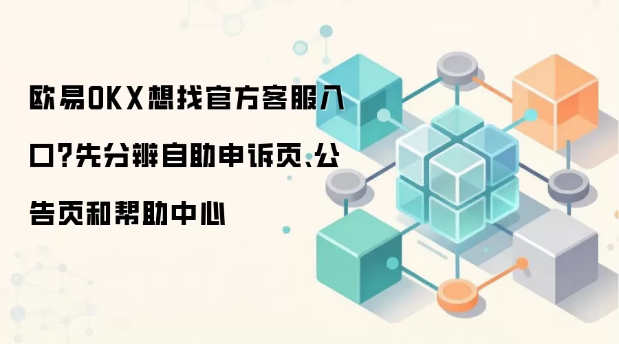 欧易OKX想找官方客服入口？先分辨自助申诉页、公告页和帮助中心