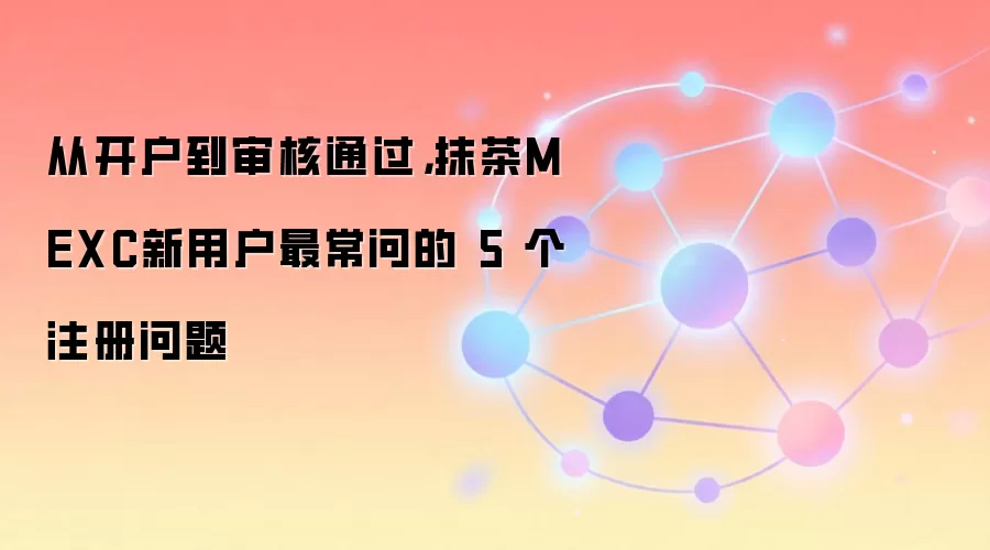 从开户到审核通过，抹茶MEXC新用户最常问的 5 个注册问题