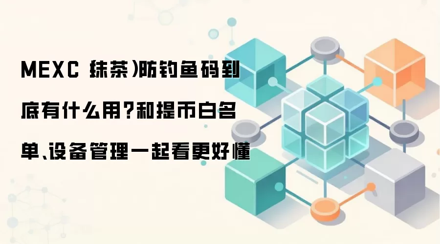 MEXC（抹茶）防钓鱼码到底有什么用？和提币白名单、设备管理一起看更好懂